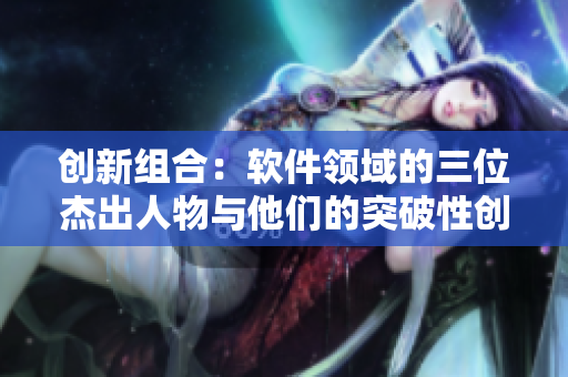 創(chuàng)新組合：軟件領(lǐng)域的三位杰出人物與他們的突破性創(chuàng)作