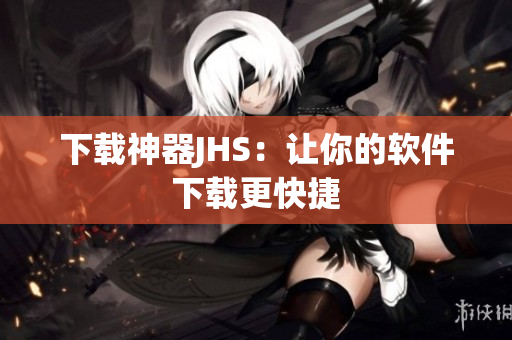 下載神器JHS：讓你的軟件下載更快捷