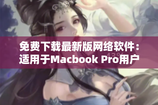 免費下載最新版網(wǎng)絡(luò)軟件：適用于Macbook Pro用戶的完美選擇