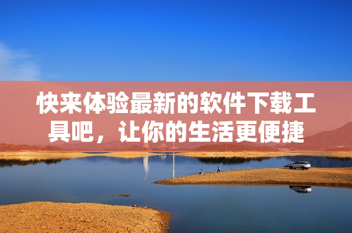 快來(lái)體驗(yàn)最新的軟件下載工具吧，讓你的生活更便捷