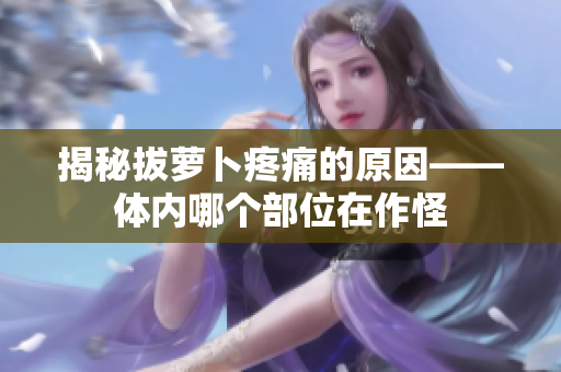 揭秘拔蘿卜疼痛的原因——體內哪個部位在作怪