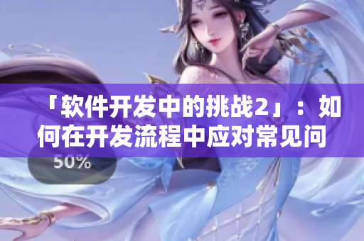 「軟件開發(fā)中的挑戰(zhàn)2」：如何在開發(fā)流程中應(yīng)對(duì)常見(jiàn)問(wèn)題