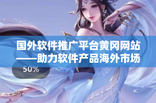 國(guó)外軟件推廣平臺(tái)黃岡網(wǎng)站——助力軟件產(chǎn)品海外市場(chǎng)拓展