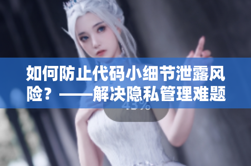 如何防止代碼小細節(jié)泄露風(fēng)險？——解決隱私管理難題