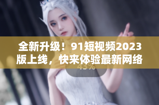全新升級(jí)！91短視頻2023版上線，快來(lái)體驗(yàn)最新網(wǎng)絡(luò)軟件功能