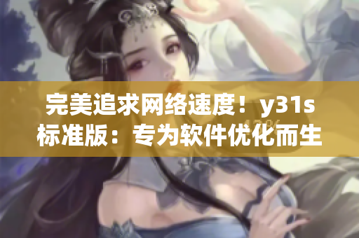 完美追求網(wǎng)絡(luò)速度！y31s標(biāo)準(zhǔn)版：專為軟件優(yōu)化而生的終極選擇
