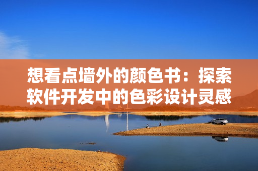 想看點(diǎn)墻外的顏色書：探索軟件開(kāi)發(fā)中的色彩設(shè)計(jì)靈感