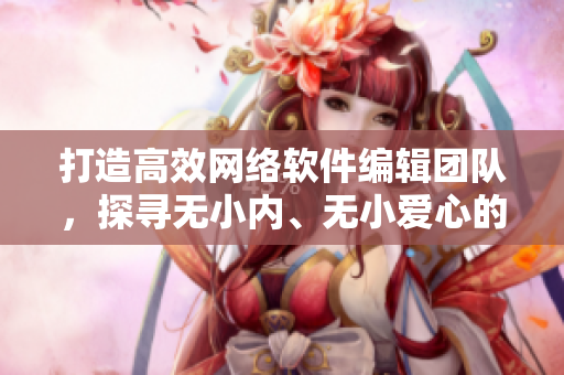 打造高效網(wǎng)絡(luò)軟件編輯團(tuán)隊(duì)，探尋無(wú)小內(nèi)、無(wú)小愛心的絕佳方案