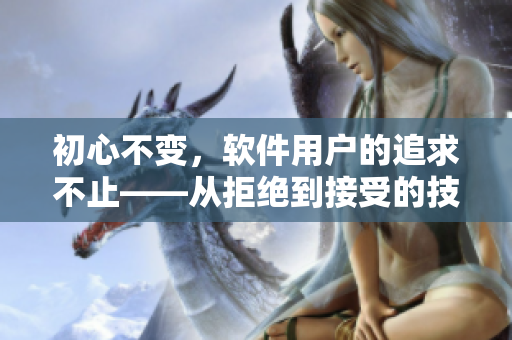 初心不變，軟件用戶的追求不止——從拒絕到接受的技術(shù)視頻案例分享