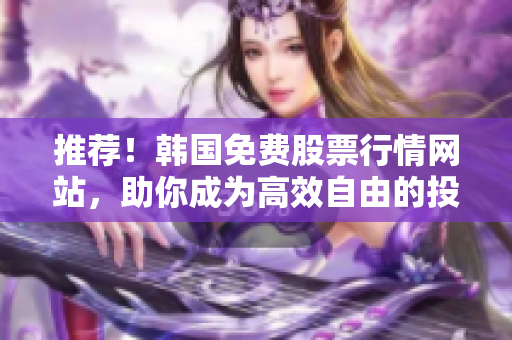 推薦！韓國免費股票行情網(wǎng)站，助你成為高效自由的投資者