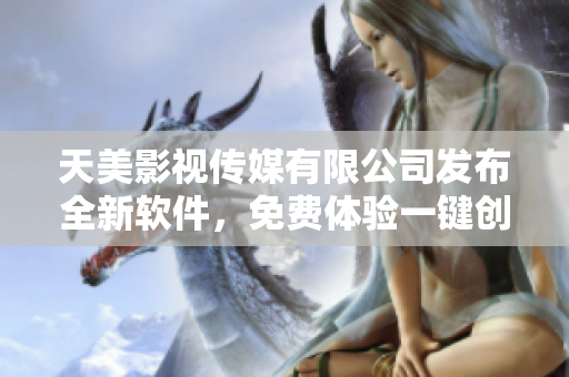 天美影視傳媒有限公司發(fā)布全新軟件，免費(fèi)體驗(yàn)一鍵創(chuàng)建精彩影視作品