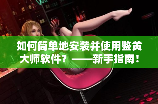 如何簡單地安裝并使用鑒黃大師軟件？——新手指南！