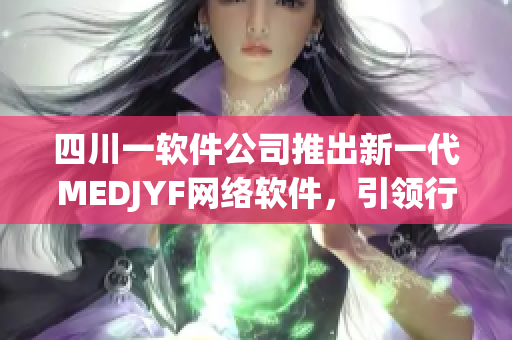 四川一軟件公司推出新一代MEDJYF網(wǎng)絡(luò)軟件，引領(lǐng)行業(yè)新潮流