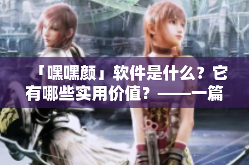 「嘿嘿顏」軟件是什么？它有哪些實(shí)用價(jià)值？——一篇深度解析