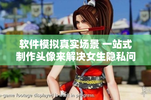軟件模擬真實場景 一站式制作頭像來解決女生隱私問題