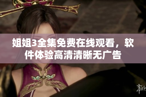 姐姐3全集免費(fèi)在線觀看，軟件體驗(yàn)高清清晰無(wú)廣告