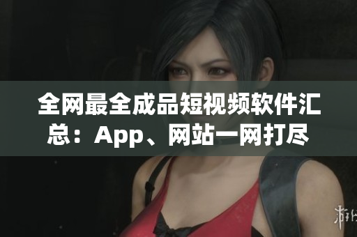 全網(wǎng)最全成品短視頻軟件匯總：App、網(wǎng)站一網(wǎng)打盡