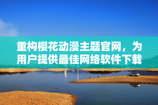 重構(gòu)櫻花動漫主題官網(wǎng)，為用戶提供最佳網(wǎng)絡(luò)軟件下載及購買服務(wù)