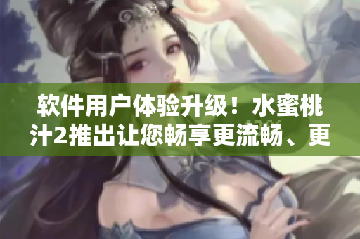 軟件用戶體驗升級！水蜜桃汁2推出讓您暢享更流暢、更智能的操作模式