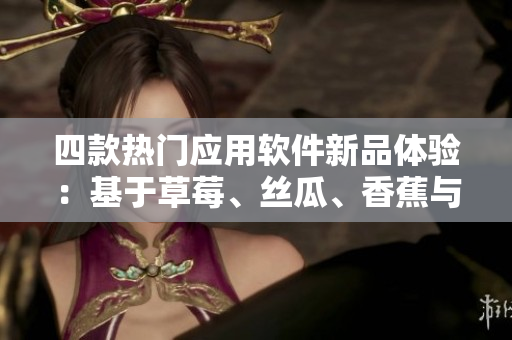 四款熱門(mén)應(yīng)用軟件新品體驗(yàn)：基于草莓、絲瓜、香蕉與榴蓮的創(chuàng)新設(shè)計(jì)