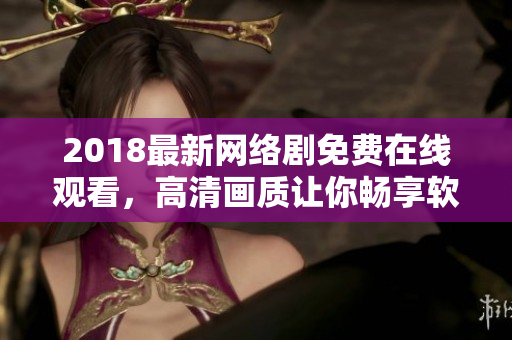 2018最新網(wǎng)絡劇免費在線觀看，高清畫質(zhì)讓你暢享軟件世界