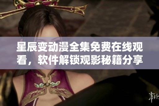 星辰變動(dòng)漫全集免費(fèi)在線觀看，軟件解鎖觀影秘籍分享