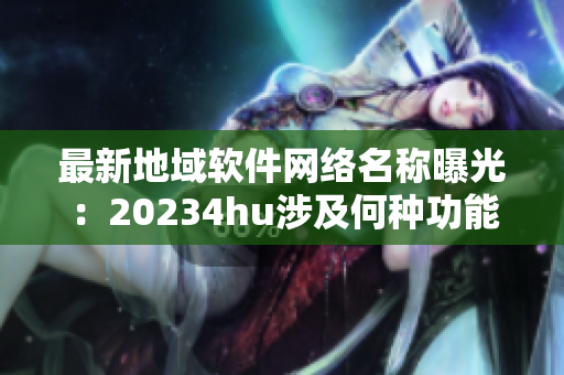最新地域軟件網(wǎng)絡(luò)名稱曝光：20234hu涉及何種功能？
