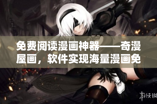 免費閱讀漫畫神器——奇漫屋畫，軟件實現(xiàn)海量漫畫免費看！