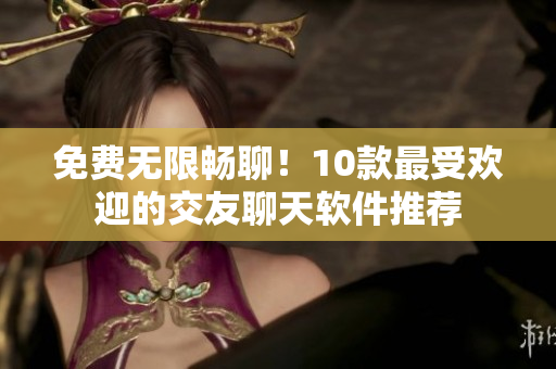 免費無限暢聊！10款最受歡迎的交友聊天軟件推薦
