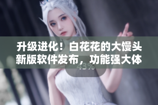 升級(jí)進(jìn)化！白花花的大饅頭新版軟件發(fā)布，功能強(qiáng)大體驗(yàn)更完美