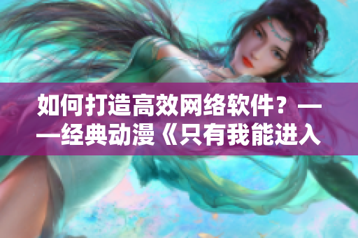 如何打造高效網(wǎng)絡(luò)軟件？——經(jīng)典動(dòng)漫《只有我能進(jìn)入的迷宮》啟示錄