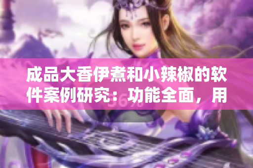 成品大香伊煮和小辣椒的軟件案例研究：功能全面，用戶體驗優(yōu)質(zhì)。