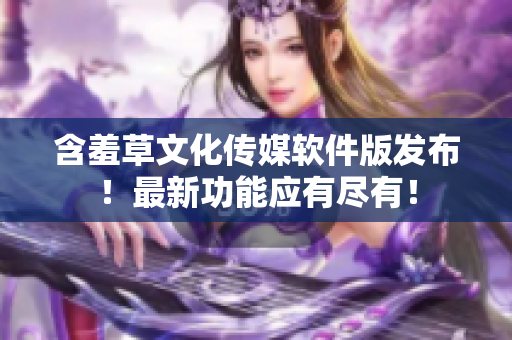 含羞草文化傳媒軟件版發(fā)布！最新功能應(yīng)有盡有！