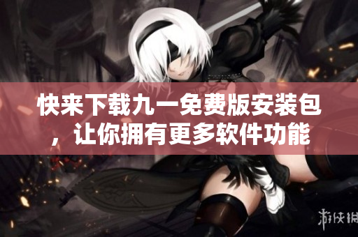 快來下載九一免費(fèi)版安裝包，讓你擁有更多軟件功能