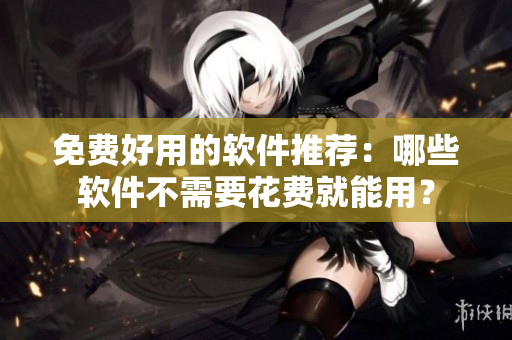 免費(fèi)好用的軟件推薦：哪些軟件不需要花費(fèi)就能用？