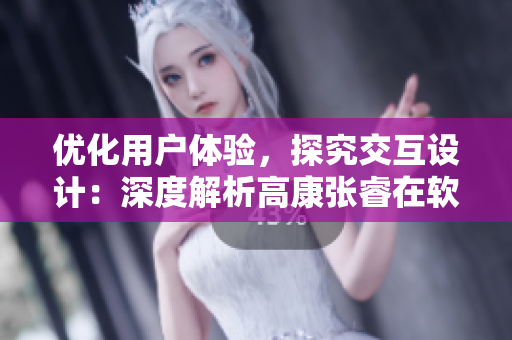 優(yōu)化用戶體驗，探究交互設(shè)計：深度解析高康張睿在軟件中的實踐應(yīng)用
