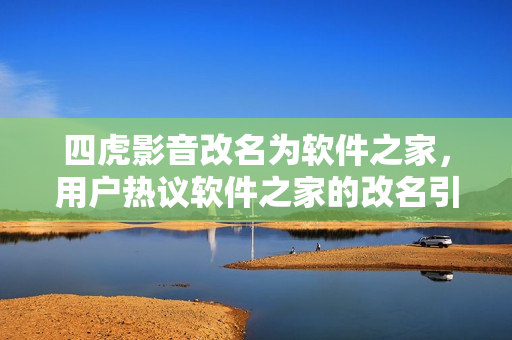 四虎影音改名為軟件之家，用戶熱議軟件之家的改名引發(fā)熱議