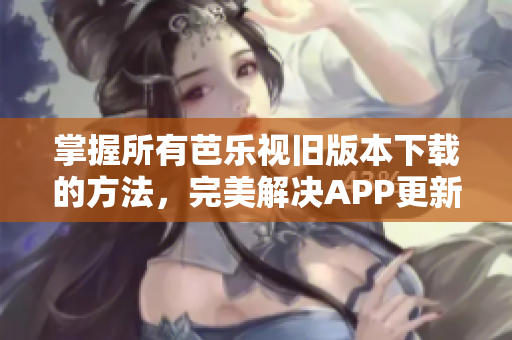 掌握所有芭樂(lè)視舊版本下載的方法，完美解決APP更新問(wèn)題！