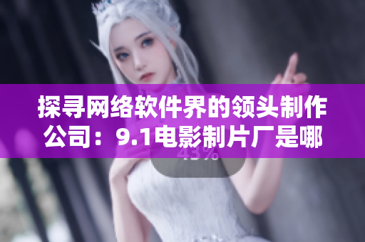 探尋網(wǎng)絡(luò)軟件界的領(lǐng)頭制作公司：9.1電影制片廠是哪家？