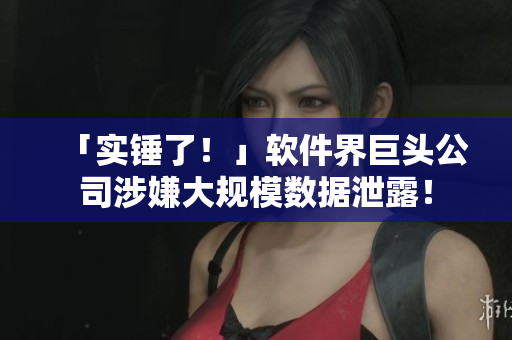 「實(shí)錘了！」軟件界巨頭公司涉嫌大規(guī)模數(shù)據(jù)泄露！