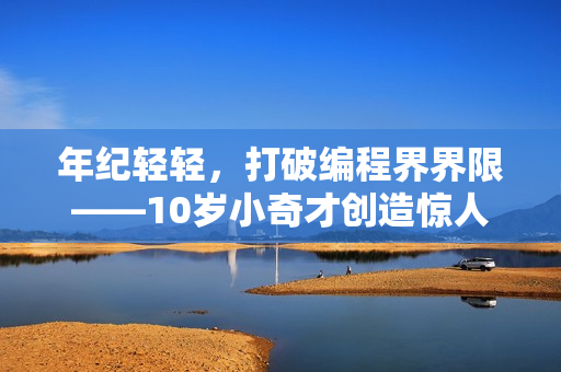 年紀輕輕，打破編程界界限——10歲小奇才創(chuàng)造驚人編程成就