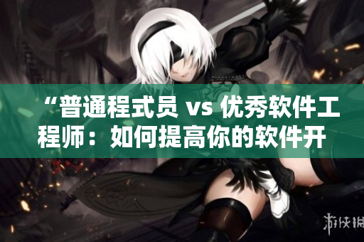 “普通程式員 vs 優(yōu)秀軟件工程師：如何提高你的軟件開發(fā)技能？”