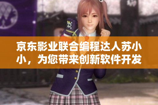 京東影業(yè)聯(lián)合編程達人蘇小小，為您帶來創(chuàng)新軟件開發(fā)理念