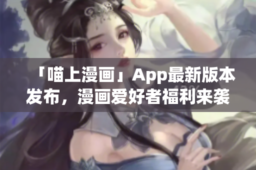 「喵上漫畫(huà)」App最新版本發(fā)布，漫畫(huà)愛(ài)好者福利來(lái)襲！