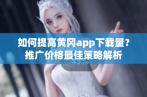 如何提高黃岡app下載量？推廣價(jià)格最佳策略解析