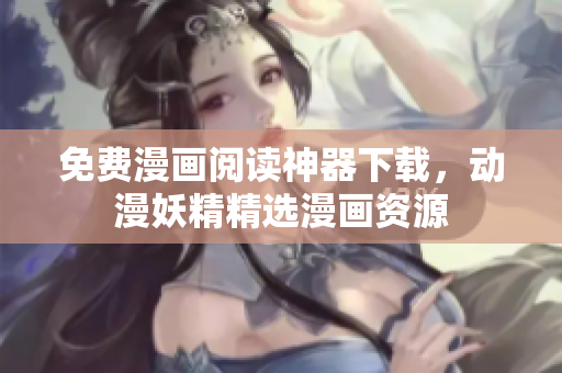 免費漫畫閱讀神器下載，動漫妖精精選漫畫資源