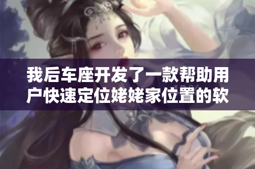 我后車座開(kāi)發(fā)了一款幫助用戶快速定位姥姥家位置的軟件