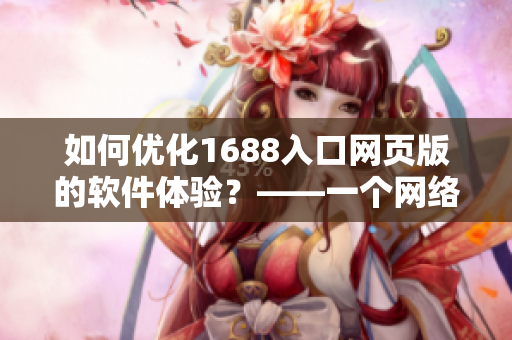 如何優(yōu)化1688入口網(wǎng)頁(yè)版的軟件體驗(yàn)？——一個(gè)網(wǎng)絡(luò)軟件編輯的實(shí)踐探索
