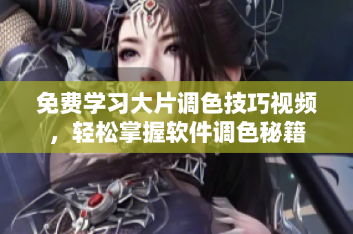 免費學習大片調(diào)色技巧視頻，輕松掌握軟件調(diào)色秘籍