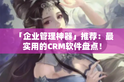「企業(yè)管理神器」推薦：最實(shí)用的CRM軟件盤點(diǎn)！